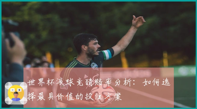 世界杯滚球竞猜赔率分析：如何选择最具价值的投注方案