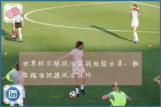 世界杯买球投注实战经验分享，教你精准把握玩法技巧