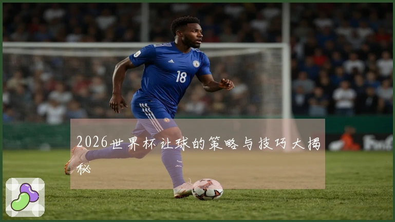 2026世界杯让球的策略与技巧大揭秘