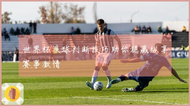 世界杯滚球判断技巧助你稳赢纵享赛事激情