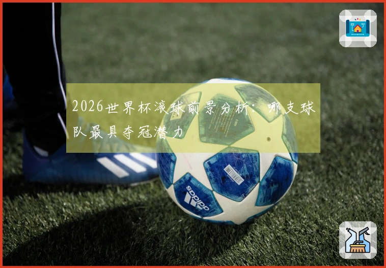 2026世界杯滚球前景分析：哪支球队最具夺冠潜力