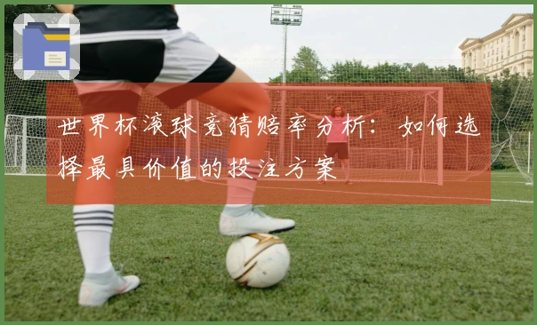 世界杯滚球竞猜赔率分析：如何选择最具价值的投注方案