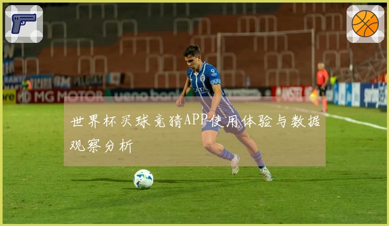世界杯买球竞猜APP使用体验与数据观察分析