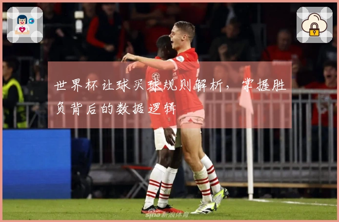 世界杯让球买球规则解析，掌握胜负背后的数据逻辑