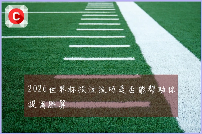 2026世界杯投注技巧是否能帮助你提高胜算