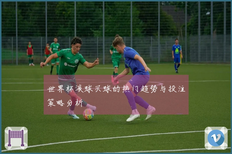 世界杯滚球买球的热门趋势与投注策略分析