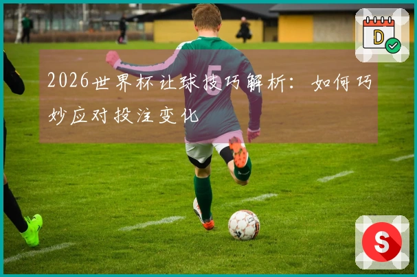 2026世界杯让球技巧解析：如何巧妙应对投注变化