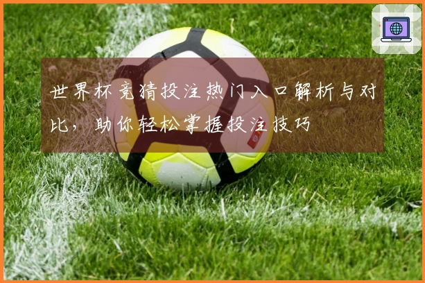 世界杯竞猜投注热门入口解析与对比，助你轻松掌握投注技巧