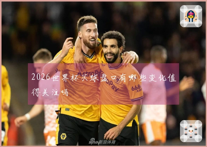 2026世界杯买球盘口有哪些变化值得关注吗
