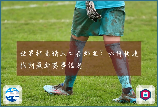 世界杯竞猜入口在哪里？如何快速找到最新赛事信息