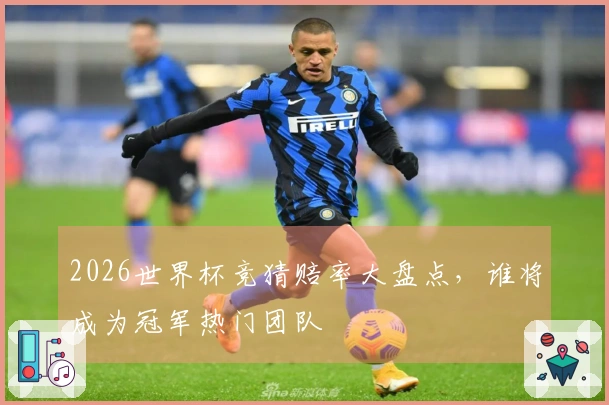 2026世界杯竞猜赔率大盘点，谁将成为冠军热门团队