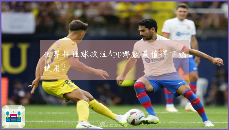 世界杯让球投注App哪款最值得下载使用？