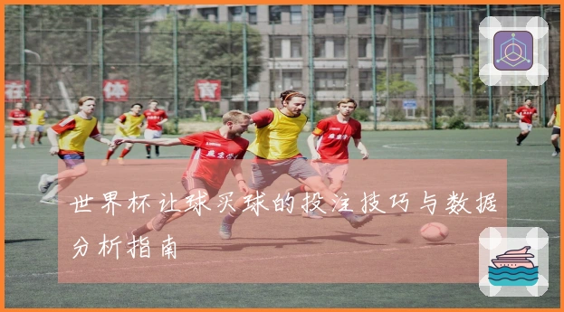 世界杯让球买球的投注技巧与数据分析指南